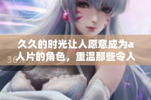 **的时光让人愿意成为a人片的角色，重温那些令人感动的瞬间