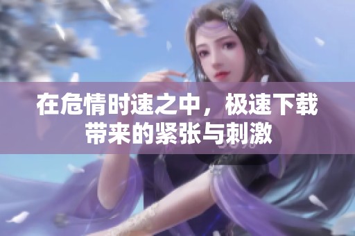 在危情时速之中，极速下载带来的紧张与刺激