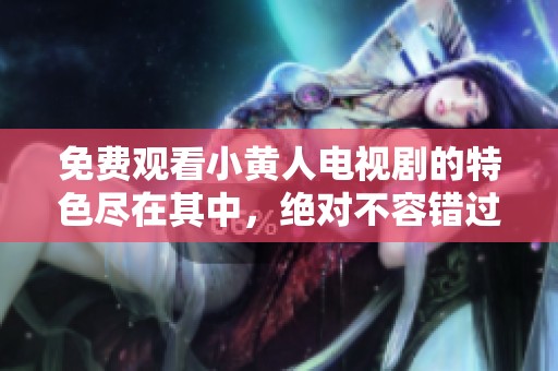 免费观看小黄人电视剧的特色尽在其中，绝对不容错过的精彩内容！