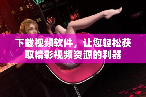 下载视频软件，让您轻松获取精彩视频资源的利器