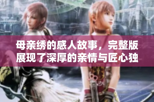 母亲绣的感人故事，完整版展现了深厚的亲情与匠心独具的手艺