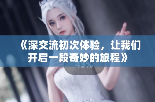《深交流初次体验，让我们开启一段奇妙的旅程》