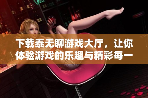 下载泰无聊游戏大厅，让你体验游戏的乐趣与精彩每一天