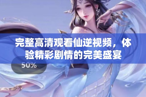 完整高清观看仙逆视频，体验精彩剧情的完美盛宴