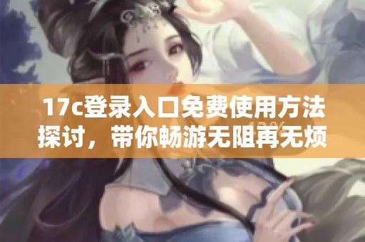 17c登录入口免费使用方法探讨，带你畅游无阻再无烦恼