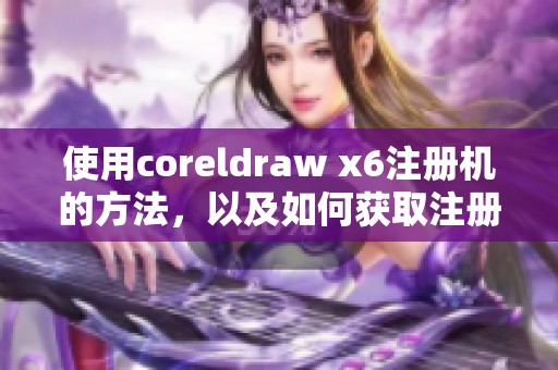 使用coreldraw x6注册机的方法，以及如何获取注册机的详细步骤解析