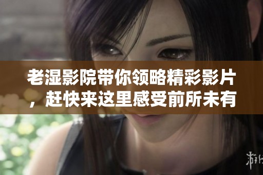 老湿影院带你领略精彩影片，赶快来这里感受前所未有的观影体验！