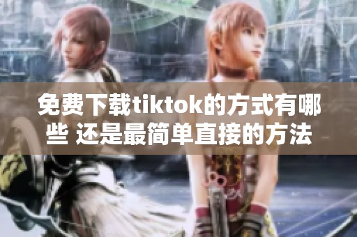 免费下载tiktok的方式有哪些 还是最简单直接的方法更好呢