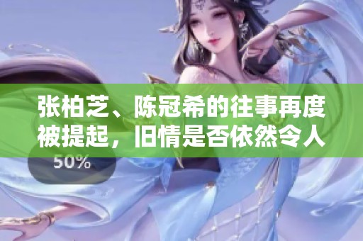 张柏芝、陈冠希的往事再度被提起，旧情是否依然令人感慨？