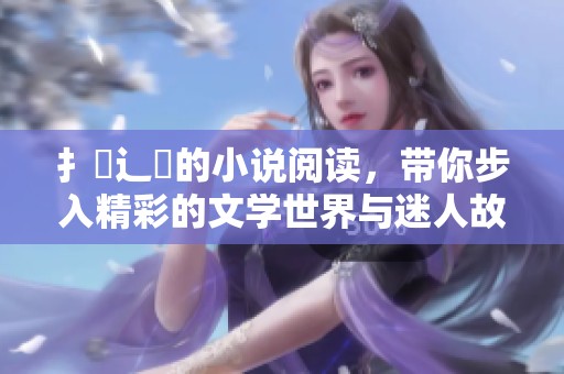 扌喿辶畐的小说阅读，带你步入精彩的文学世界与迷人故事中
