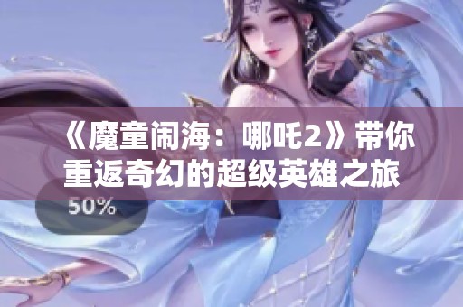 《魔童闹海：哪吒2》带你重返奇幻的超级英雄之旅