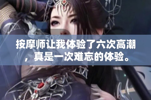 按摩师让我体验了六次高潮，真是一次难忘的体验。