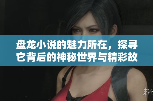 盘龙小说的魅力所在，探寻它背后的神秘世界与精彩故事