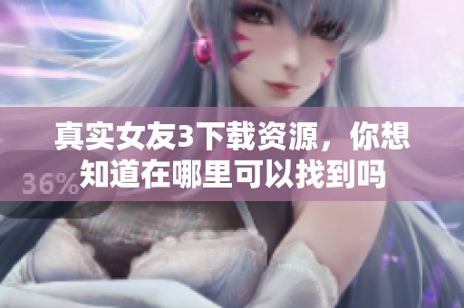 真实女友3下载资源，你想知道在哪里可以找到吗
