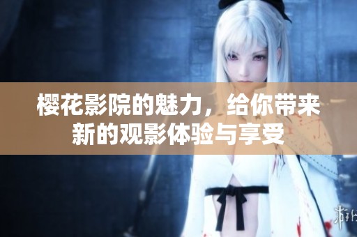 樱花影院的魅力，给你带来新的观影体验与享受