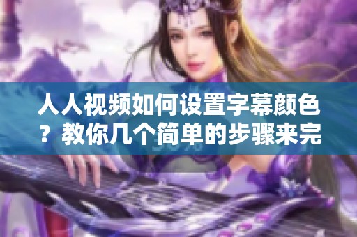 人人视频如何设置字幕颜色？教你几个简单的步骤来完成这个操作。