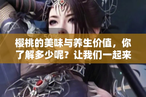樱桃的美味与养生价值，你了解多少呢？让我们一起来探索樱桃的魅力吧！