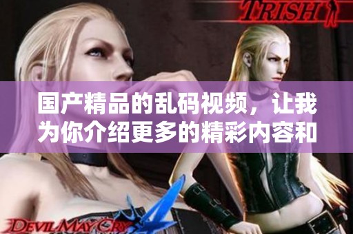 ****的乱码视频，让我为你介绍更多的精彩内容和观看体验