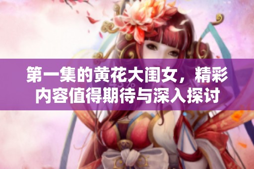 第一集的黄花大闺女，精彩内容值得期待与深入探讨