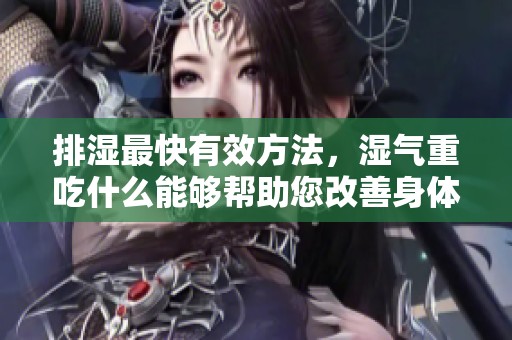 排湿最快有效方法，湿气重吃什么能够帮助您改善身体状况