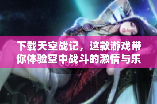 下载天空战记，这款游戏带你体验空中战斗的激情与乐趣