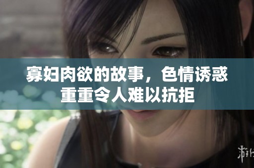 寡妇肉欲的故事，**诱惑重重令人难以抗拒