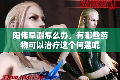 阳伟早谢怎么办，有哪些药物可以治疗这个问题呢