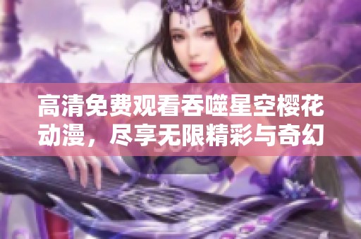 高清免费观看吞噬星空樱花动漫，尽享无限精彩与奇幻旅程！