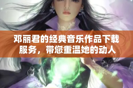 邓丽君的经典音乐作品下载 服务，带您重温她的动人旋律与回忆