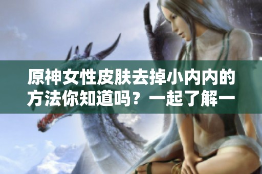 原神女性皮肤去掉小内内的方法你知道吗？一起了解一下吧！