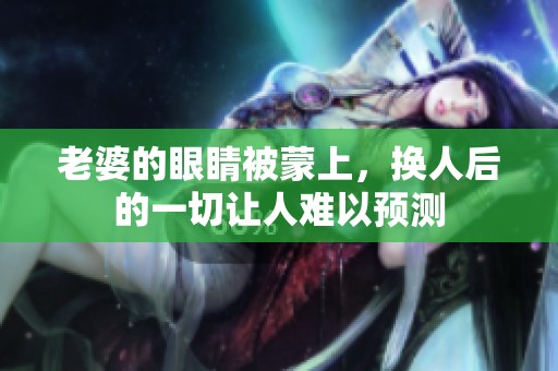 老婆的眼睛被蒙上，换人后的一切让人难以预测