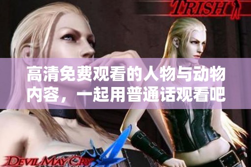 高清免费观看的人物与动物内容，一起用普通话观看吧！