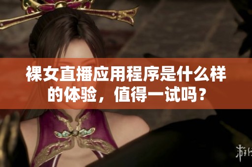 裸女直播应用程序是什么样的体验，值得一试吗？