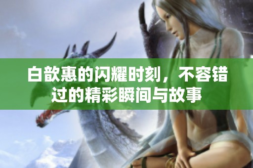 白歆惠的闪耀时刻，不容错过的精彩瞬间与故事