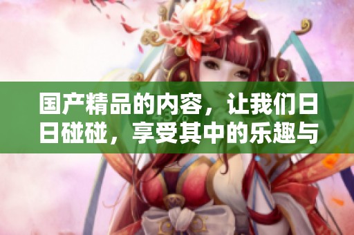 ****的内容，让我们**碰碰，享受其中的乐趣与精彩体验