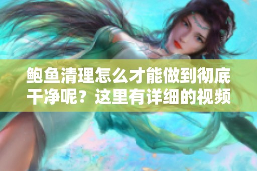 鲍鱼清理怎么才能做到彻底干净呢？这里有详细的视频指导。