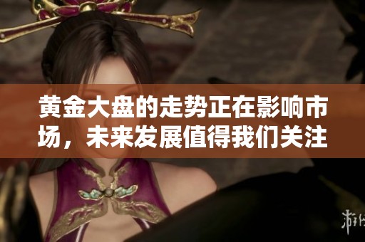 黄金大盘的走势正在影响市场，未来发展值得我们关注与期待。