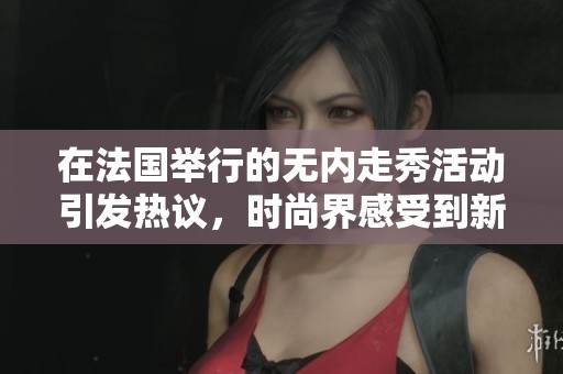 在法国举行的无内走秀活动引发热议，时尚界感受到新风潮
