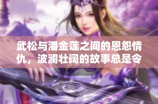 武松与潘金莲之间的恩怨情仇，波澜壮阔的故事总是令人回味无穷