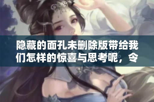 隐藏的面孔未删除版带给我们怎样的惊喜与思考呢，令人期待的内容值得细细品味。