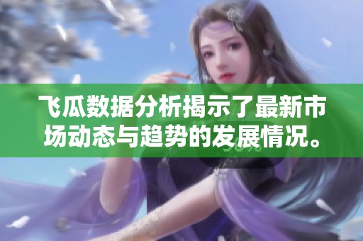 飞瓜数据分析揭示了最新市场动态与趋势的发展情况。对于行业竞争格局有着深远影响。