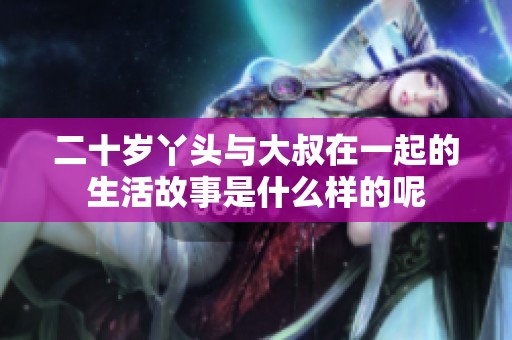 二十岁丫头与大叔在一起的生活故事是什么样的呢