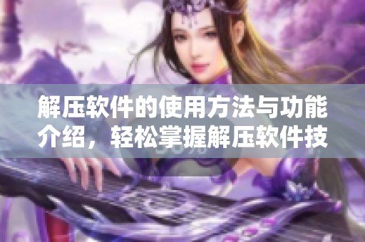 解压软件的使用方法与功能介绍，轻松掌握解压软件技巧与应用
