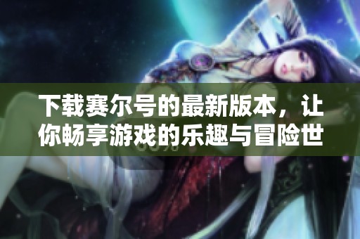 下载赛尔号的最新版本，让你畅享游戏的乐趣与冒险世界
