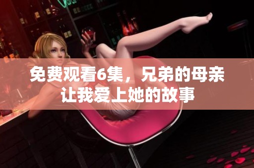 免费观看6集，兄弟的母亲让我爱上她的故事