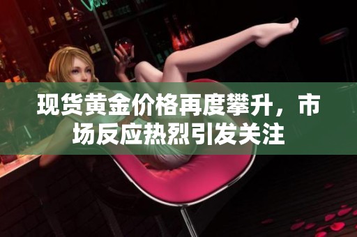 现货黄金价格再度攀升，市场反应热烈引发关注