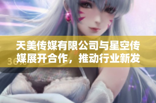 天美传媒有限公司与星空传媒展开合作，推动行业新发展与创新