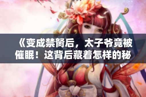 《变成禁胬后，太子爷竟被催眠！这背后藏着怎样的秘密？》