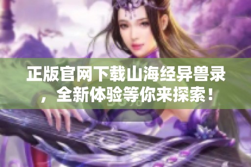 正版官网下载山海经异兽录，全新体验等你来探索！