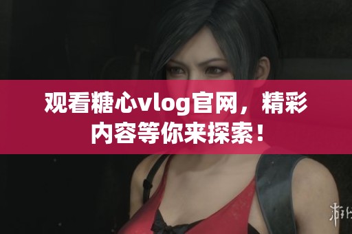 观看糖心vlog官网，精彩内容等你来探索！